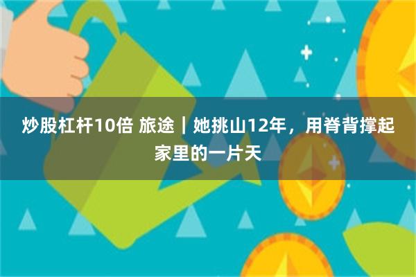 炒股杠杆10倍 旅途｜她挑山12年，用脊背撑起家里的一片天