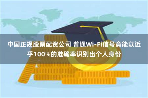 中国正规股票配资公司 普通Wi-Fi信号竟能以近乎100%的准确率识别出个人身份
