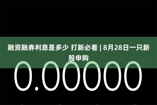 融资融券利息是多少 打新必看 | 8月28日一只新股申购