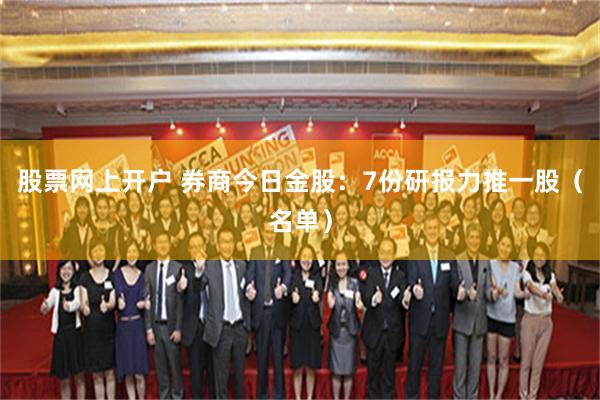 股票网上开户 券商今日金股：7份研报力推一股（名单）