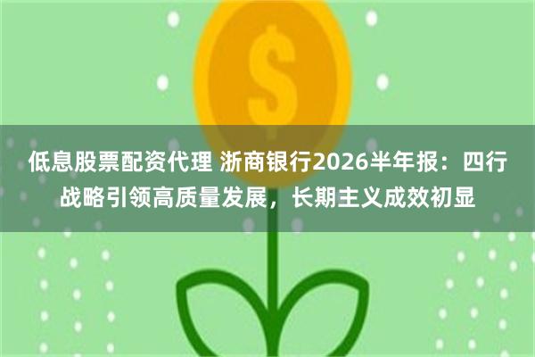 低息股票配资代理 浙商银行2026半年报：四行战略引领高质量发展，长期主义成效初显