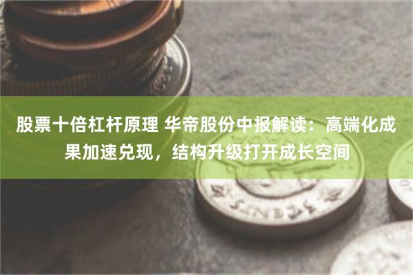 股票十倍杠杆原理 华帝股份中报解读：高端化成果加速兑现，结构升级打开成长空间