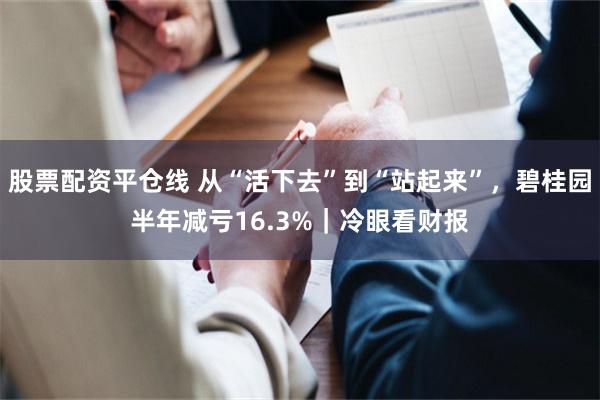 股票配资平仓线 从“活下去”到“站起来”，碧桂园半年减亏16.3%｜冷眼看财报
