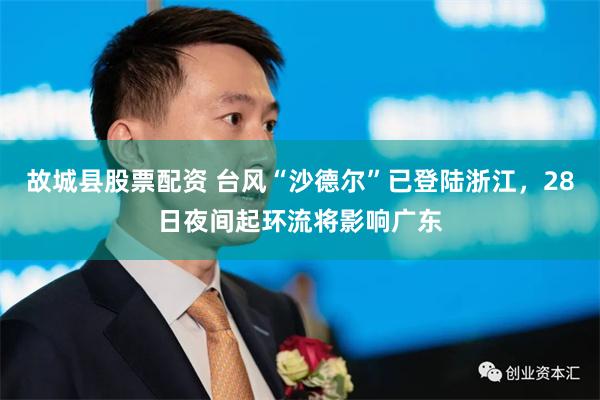 故城县股票配资 台风“沙德尔”已登陆浙江，28日夜间起环流将影响广东