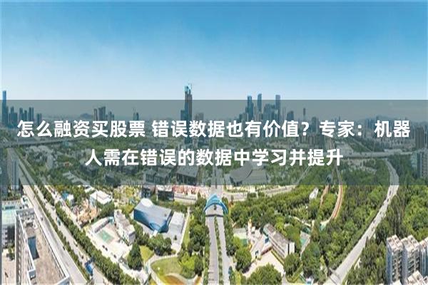 怎么融资买股票 错误数据也有价值？专家：机器人需在错误的数据中学习并提升