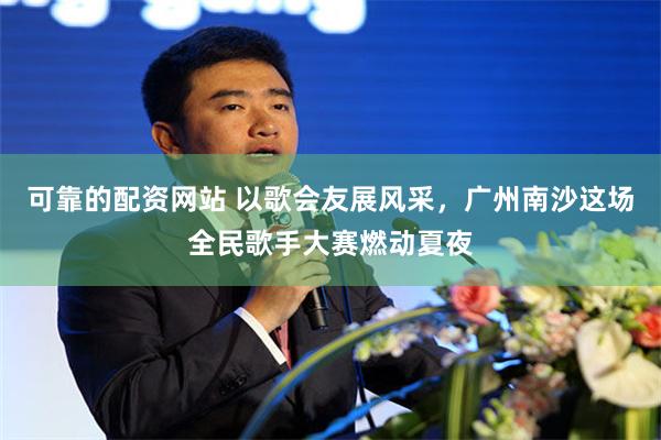 可靠的配资网站 以歌会友展风采，广州南沙这场全民歌手大赛燃动夏夜