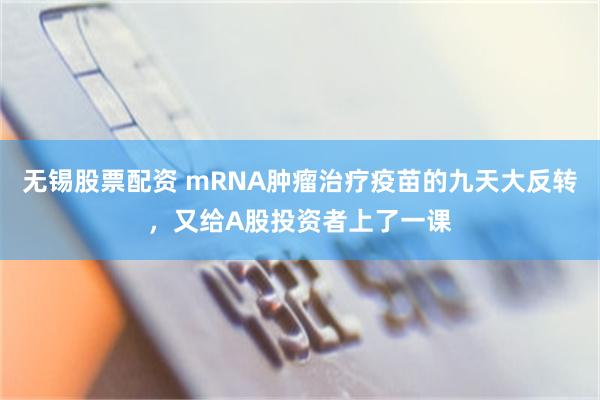 无锡股票配资 mRNA肿瘤治疗疫苗的九天大反转，又给A股投资者上了一课