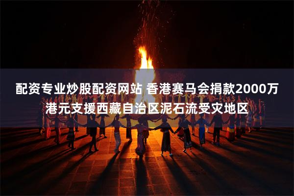 配资专业炒股配资网站 香港赛马会捐款2000万港元支援西藏自治区泥石流受灾地区