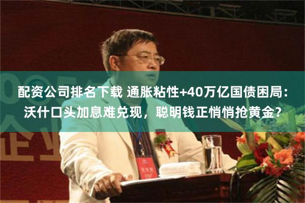 配资公司排名下载 通胀粘性+40万亿国债困局：沃什口头加息难兑现，聪明钱正悄悄抢黄金？