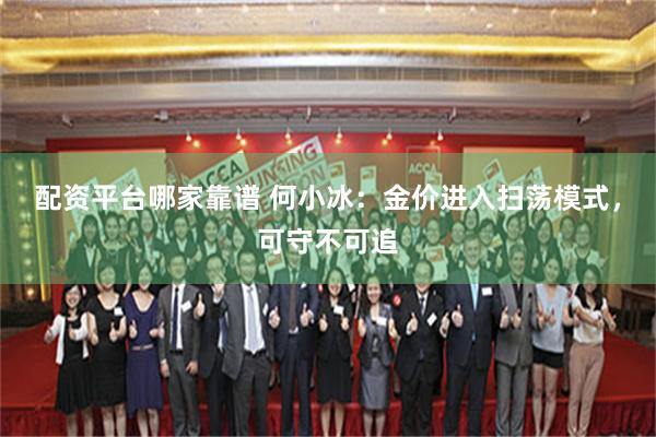 配资平台哪家靠谱 何小冰：金价进入扫荡模式，可守不可追