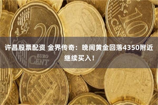 许昌股票配资 金界传奇：晚间黄金回落4350附近继续买入！