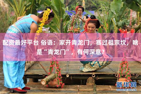 配资最好平台 俗语：家开青龙门，赛过祖宗坟，啥是“青龙门”，有何深意？
