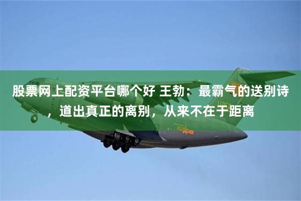 股票网上配资平台哪个好 王勃：最霸气的送别诗，道出真正的离别，从来不在于距离