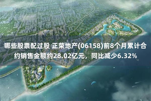哪些股票配过股 正荣地产(06158)前8个月累计合约销售金额约28.02亿元，同比减少6.32%