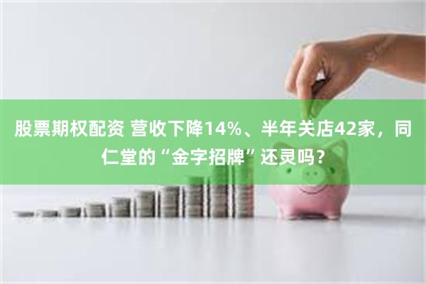 股票期权配资 营收下降14%、半年关店42家,同仁堂的“金字招牌”还灵吗?