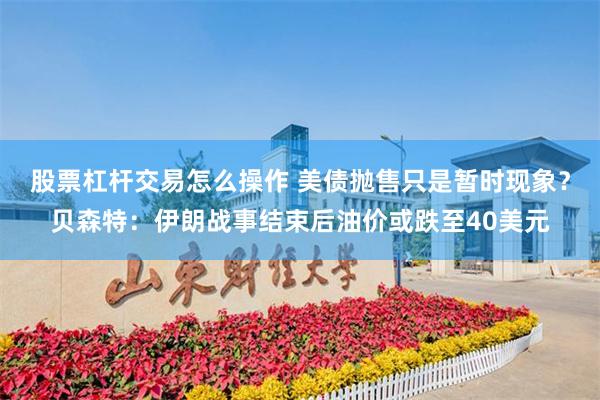 股票杠杆交易怎么操作 美债抛售只是暂时现象？贝森特：伊朗战事结束后油价或跌至40美元
