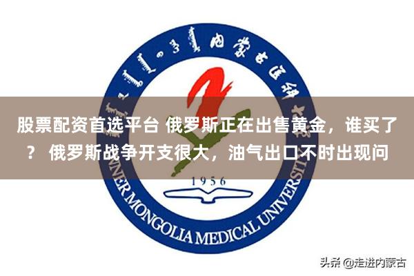 股票配资首选平台 俄罗斯正在出售黄金，谁买了？ 俄罗斯战争开支很大，油气出口不时出现问