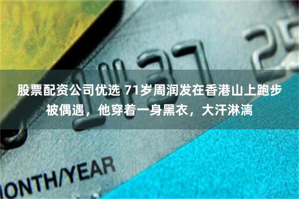 股票配资公司优选 71岁周润发在香港山上跑步被偶遇，他穿着一身黑衣，大汗淋漓