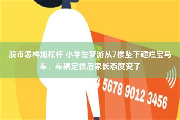 股市怎样加杠杆 小学生梦游从7楼坠下砸烂宝马车，车辆定损后家长态度变了
