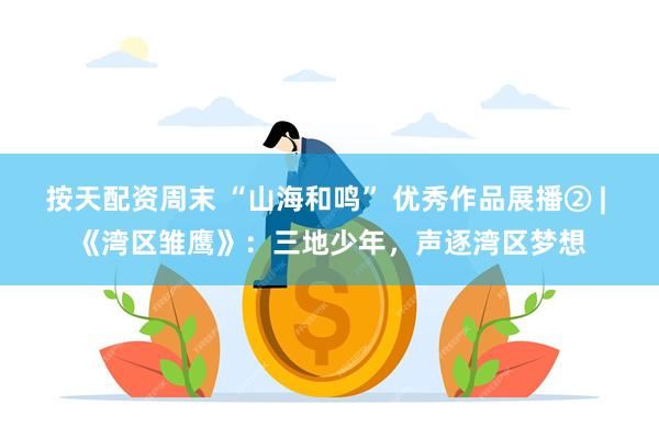 按天配资周末 “山海和鸣” 优秀作品展播② | 《湾区雏鹰》：三地少年，声逐湾区梦想