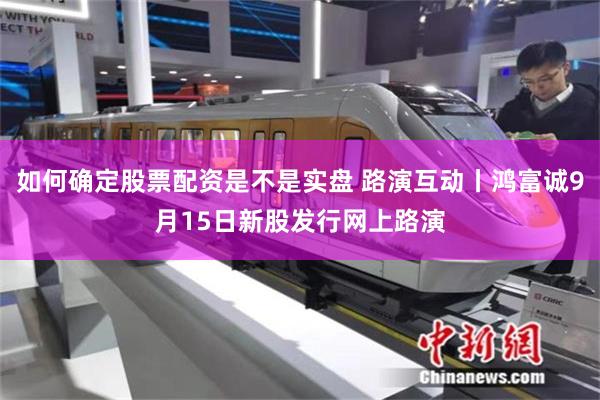 如何确定股票配资是不是实盘 路演互动丨鸿富诚9月15日新股发行网上路演