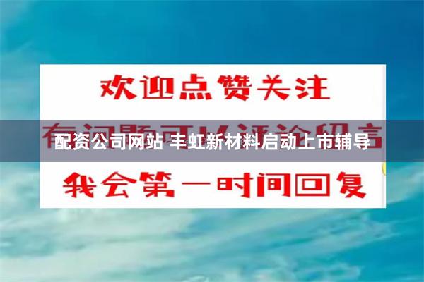 配资公司网站 丰虹新材料启动上市辅导