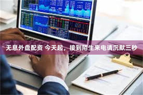 无息外盘配资 今天起，接到陌生来电请沉默三秒