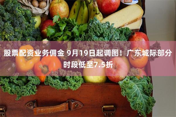 股票配资业务佣金 9月19日起调图！广东城际部分时段低至7.5折