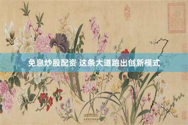 免息炒股配资 这条大道跑出创新模式