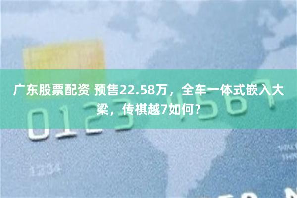 广东股票配资 预售22.58万，全车一体式嵌入大梁，传祺越7如何？