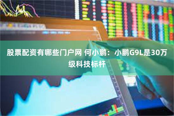 股票配资有哪些门户网 何小鹏：小鹏G9L是30万级科技标杆