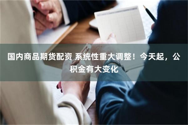 国内商品期货配资 系统性重大调整！今天起，公积金有大变化