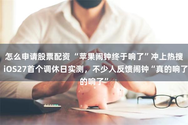 怎么申请股票配资 “苹果闹钟终于响了”冲上热搜：iOS27首个调休日实测，不少人反馈闹钟“真的响了”