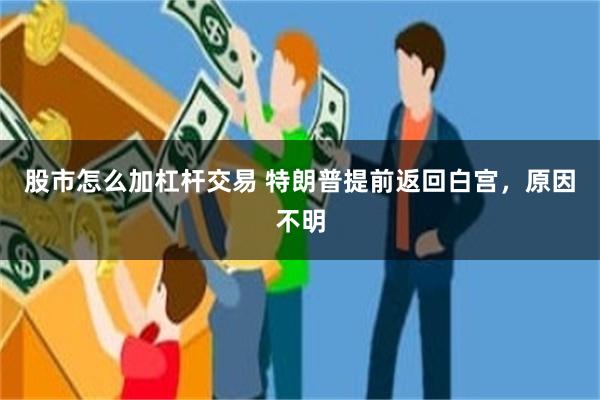 股市怎么加杠杆交易 特朗普提前返回白宫，原因不明