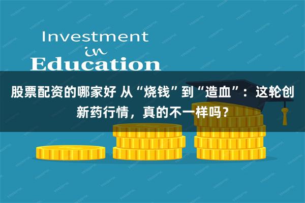 股票配资的哪家好 从“烧钱”到“造血”：这轮创新药行情，真的不一样吗？