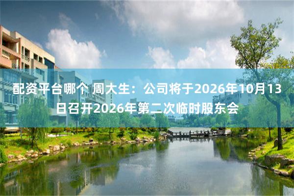 配资平台哪个 周大生：公司将于2026年10月13日召开2026年第二次临时股东会