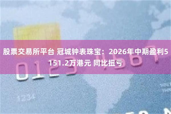 股票交易所平台 冠城钟表珠宝：2026年中期盈利5151.2万港元 同比扭亏