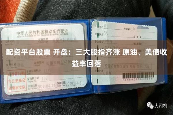 配资平台股票 开盘：三大股指齐涨 原油、美债收益率回落