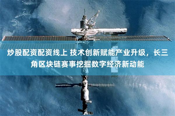 炒股配资配资线上 技术创新赋能产业升级，长三角区块链赛事挖掘数字经济新动能