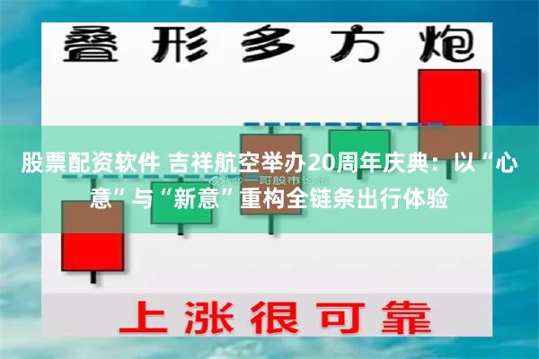 股票配资软件 吉祥航空举办20周年庆典：以“心意”与“新意”重构全链条出行体验
