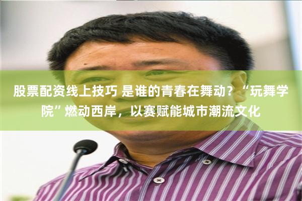 股票配资线上技巧 是谁的青春在舞动？“玩舞学院”燃动西岸，以赛赋能城市潮流文化