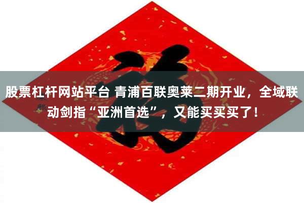 股票杠杆网站平台 青浦百联奥莱二期开业,全域联动剑指“亚洲首选”,又能买买买了!