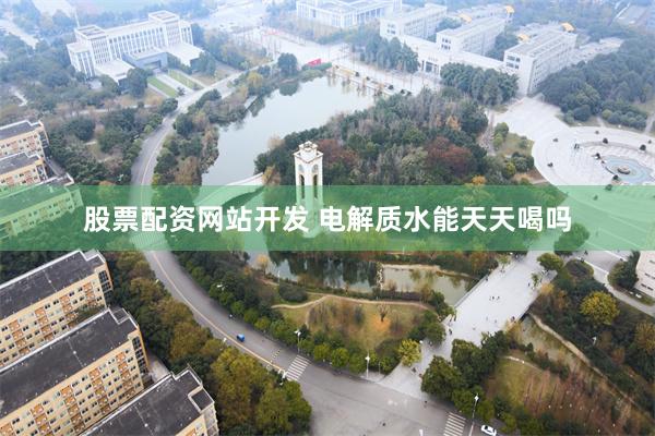 股票配资网站开发 电解质水能天天喝吗