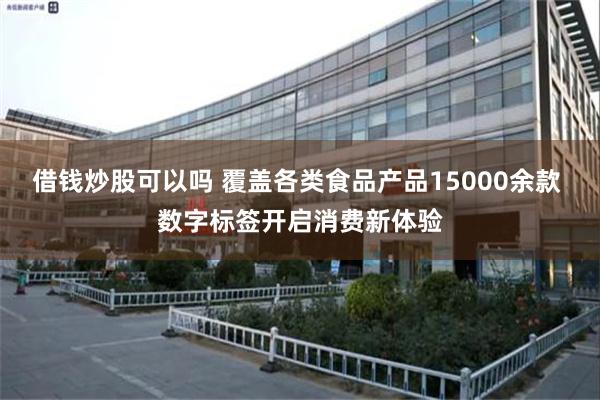 借钱炒股可以吗 覆盖各类食品产品15000余款 数字标签开启消费新体验