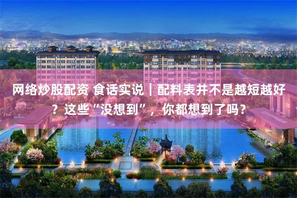 网络炒股配资 食话实说｜配料表并不是越短越好？这些“没想到”，你都想到了吗？