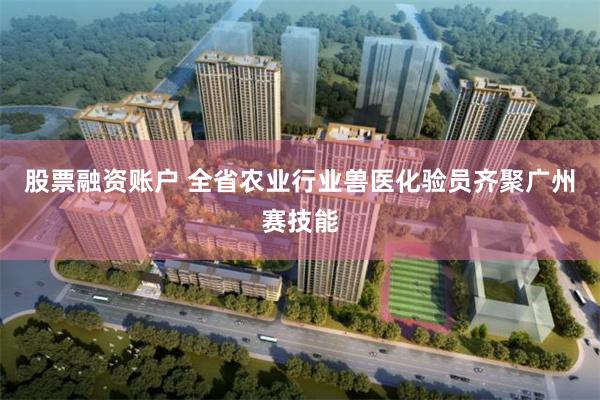 股票融资账户 全省农业行业兽医化验员齐聚广州赛技能
