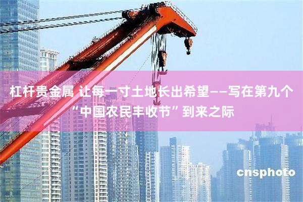 杠杆贵金属 让每一寸土地长出希望——写在第九个“中国农民丰收节”到来之际