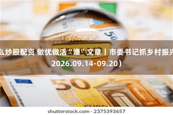 怎么炒股配资 做优做活“渔”文章丨市委书记抓乡村振兴（2026.09.14-09.20）