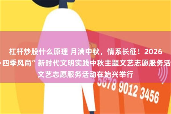 杠杆炒股什么原理 月满中秋，情系长征！2026年“德润南粤·四季风尚”新时代文明实践中秋主题文艺志愿服务活动在始兴举行
