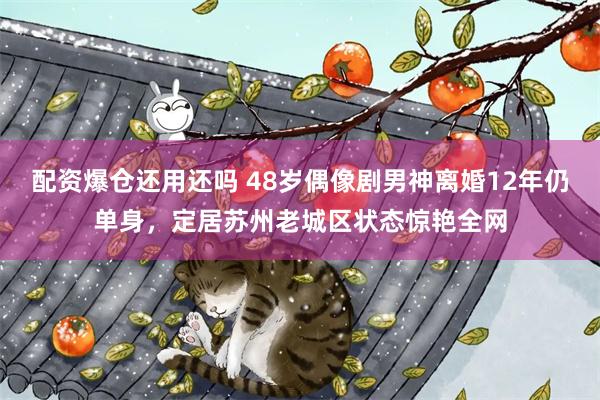 配资爆仓还用还吗 48岁偶像剧男神离婚12年仍单身，定居苏州老城区状态惊艳全网
